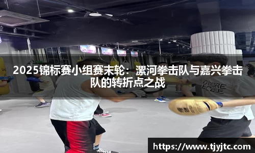 2025锦标赛小组赛末轮：漯河拳击队与嘉兴拳击队的转折点之战