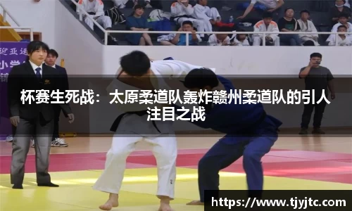 杯赛生死战：太原柔道队轰炸赣州柔道队的引人注目之战