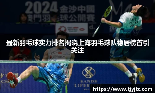 最新羽毛球实力排名揭晓上海羽毛球队稳居榜首引关注