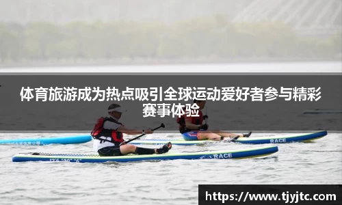 体育旅游成为热点吸引全球运动爱好者参与精彩赛事体验