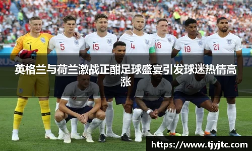英格兰与荷兰激战正酣足球盛宴引发球迷热情高涨