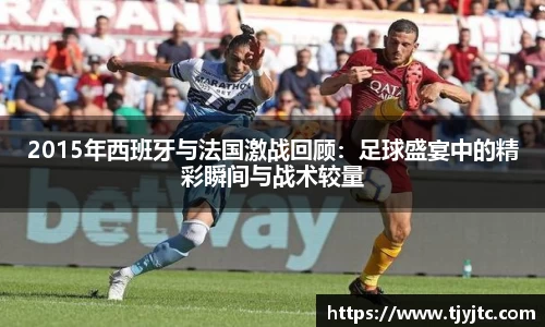 2015年西班牙与法国激战回顾：足球盛宴中的精彩瞬间与战术较量