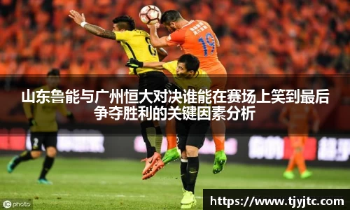 山东鲁能与广州恒大对决谁能在赛场上笑到最后争夺胜利的关键因素分析