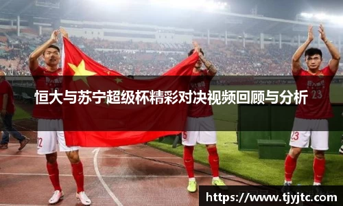 恒大与苏宁超级杯精彩对决视频回顾与分析